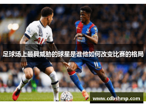足球场上最具威胁的球星是谁他如何改变比赛的格局