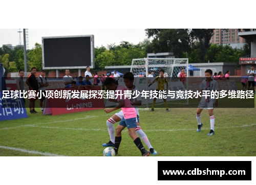 足球比赛小项创新发展探索提升青少年技能与竞技水平的多维路径