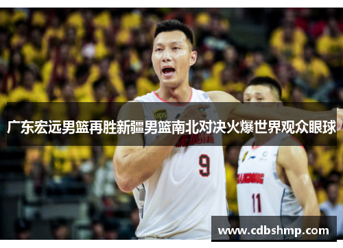 广东宏远男篮再胜新疆男篮南北对决火爆世界观众眼球